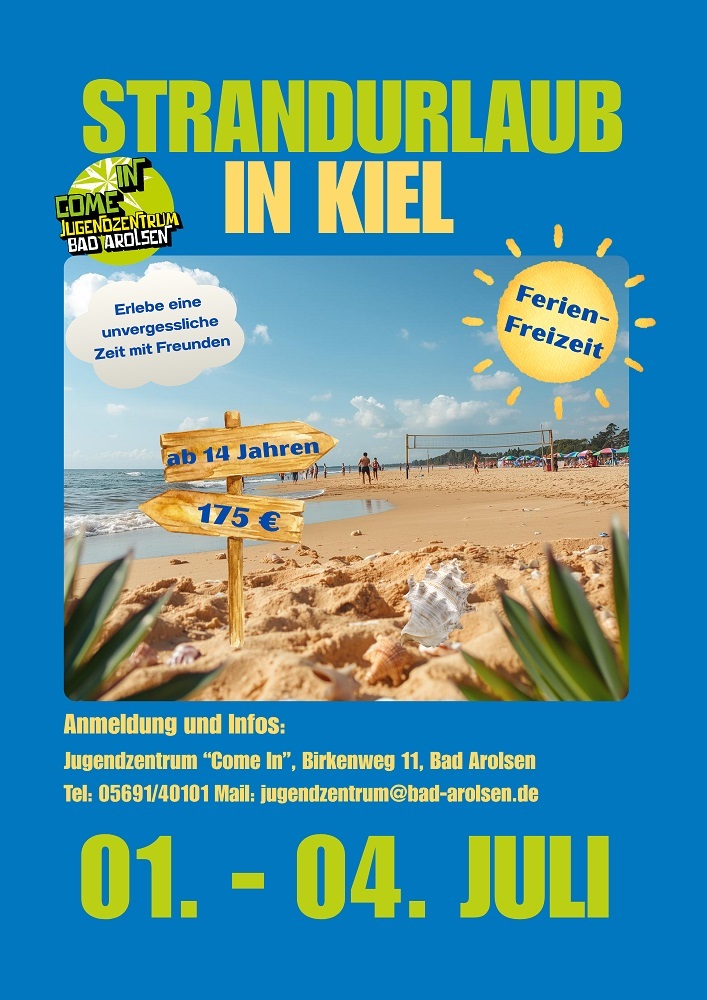 Flyer Strandurlaub in Kiel Ferienfreizeit vom 01. bis 04. Juli Erlebe eine unvergessliche Zeit mit Freunden. Anmeldung und Infos: Jugendzentrum "Come In", Birkenweg 11, Bad Arolsen. Telefon: 05691 40101 Mail: jugendzentrum@bad-arolsen.de Logo Come In